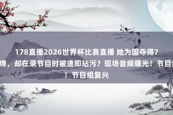 178直播2026世界杯比赛直播 她为国夺得77块金牌，却在录节目时被速即玷污？现场音频曝光！节目组复兴