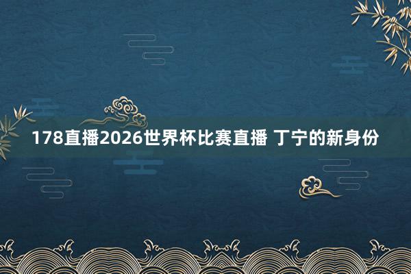 178直播2026世界杯比赛直播 丁宁的新身份