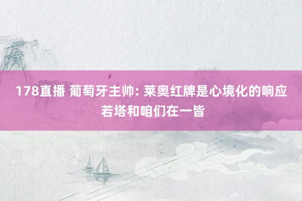 178直播 葡萄牙主帅: 莱奥红牌是心境化的响应 若塔和咱们在一皆