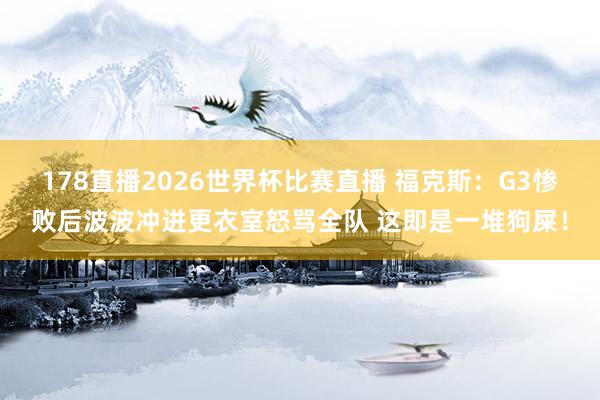 178直播2026世界杯比赛直播 福克斯：G3惨败后波波冲进更衣室怒骂全队 这即是一堆狗屎！