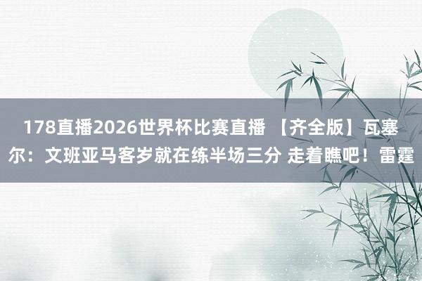 178直播2026世界杯比赛直播 【齐全版】瓦塞尔：文班亚马客岁就在练半场三分 走着瞧吧！雷霆