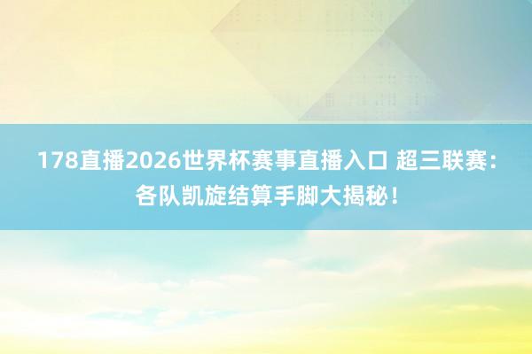178直播2026世界杯赛事直播入口 超三联赛：各队凯旋结算手脚大揭秘！
