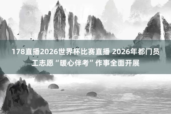 178直播2026世界杯比赛直播 2026年都门员工志愿“暖心伴考”作事全面开展