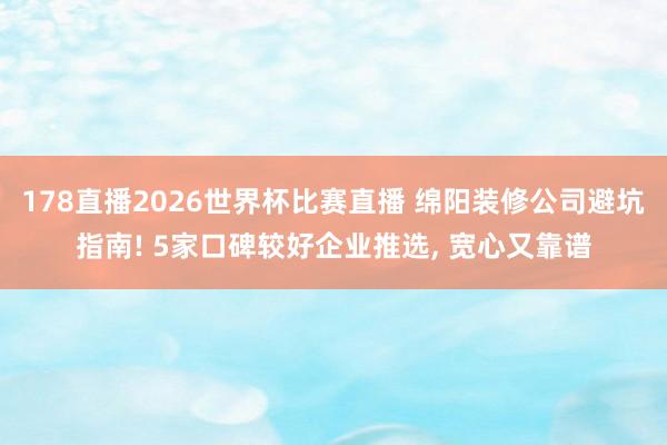 178直播2026世界杯比赛直播 绵阳装修公司避坑指南! 5家口碑较好企业推选, 宽心又靠谱