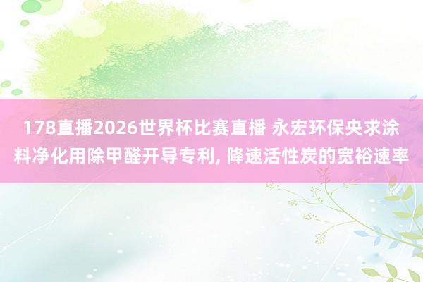 178直播2026世界杯比赛直播 永宏环保央求涂料净化用除甲醛开导专利， 降速活性炭的宽裕速率