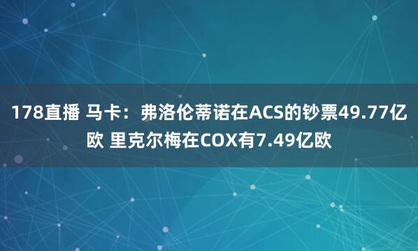 178直播 马卡：弗洛伦蒂诺在ACS的钞票49.77亿欧 里克尔梅在COX有7.49亿欧