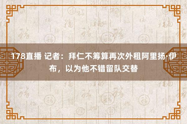 178直播 记者：拜仁不筹算再次外租阿里扬·伊布，以为他不错留队交替