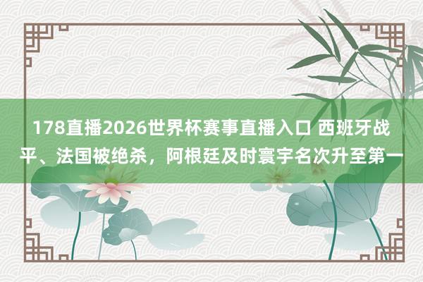 178直播2026世界杯赛事直播入口 西班牙战平、法国被绝杀，阿根廷及时寰宇名次升至第一