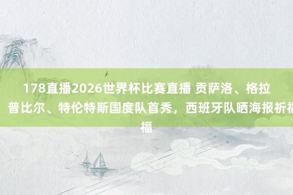 178直播2026世界杯比赛直播 贡萨洛、格拉、普比尔、特伦特斯国度队首秀，西班牙队晒海报祈福