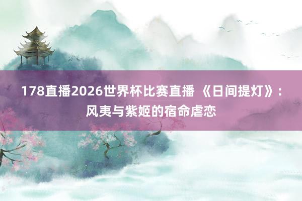 178直播2026世界杯比赛直播 《日间提灯》：风夷与紫姬的宿命虐恋