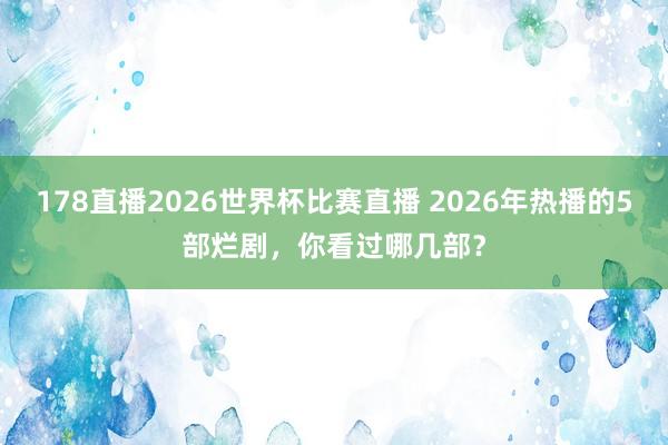 178直播2026世界杯比赛直播 2026年热播的5部烂剧，你看过哪几部？