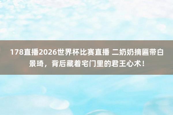 178直播2026世界杯比赛直播 二奶奶摘匾带白景琦,背后藏着宅门里的君王心术!