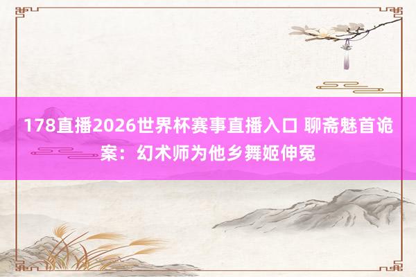 178直播2026世界杯赛事直播入口 聊斋魅首诡案:幻术师为他乡舞姬伸冤
