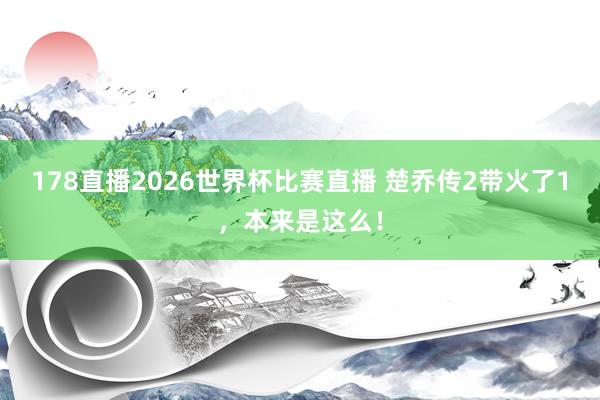 178直播2026世界杯比赛直播 楚乔传2带火了1,本来是这么!