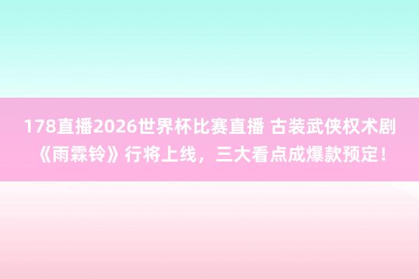 178直播2026世界杯比赛直播 古装武侠权术剧《雨霖铃》行将上线,三大看点成爆款预定!