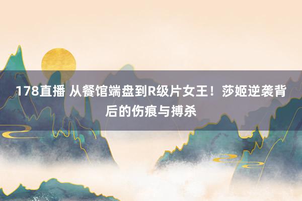 178直播 从餐馆端盘到R级片女王！莎姬逆袭背后的伤痕与搏杀