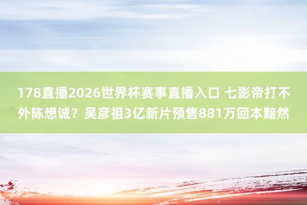 178直播2026世界杯赛事直播入口 七影帝打不外陈想诚？吴彦祖3亿新片预售881万回本黯然