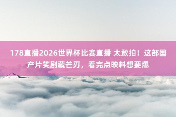 178直播2026世界杯比赛直播 太敢拍!这部国产片笑剧藏芒刃,看完点映料想要爆