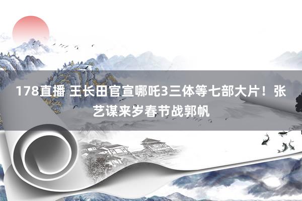 178直播 王长田官宣哪吒3三体等七部大片!张艺谋来岁春节战郭帆