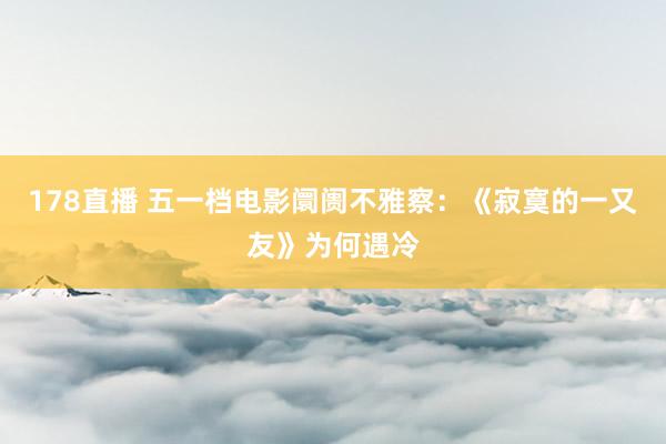 178直播 五一档电影阛阓不雅察：《寂寞的一又友》为何遇冷