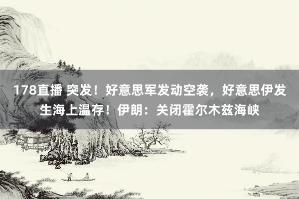 178直播 突发！好意思军发动空袭，好意思伊发生海上温存！伊朗：关闭霍尔木兹海峡