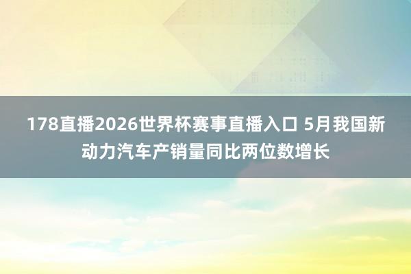 178直播2026世界杯赛事直播入口 5月我国新动力汽车产销量同比两位数增长