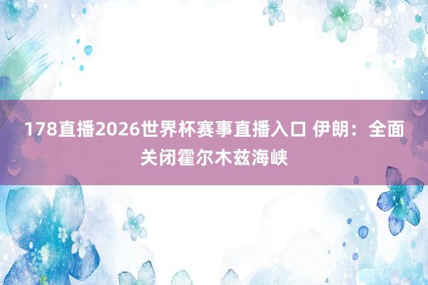 178直播2026世界杯赛事直播入口 伊朗:全面关闭霍尔木兹海峡