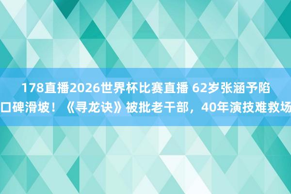 178直播2026世界杯比赛直播 62岁张涵予陷口碑滑坡！《寻龙诀》被批老干部，40年演技难救场