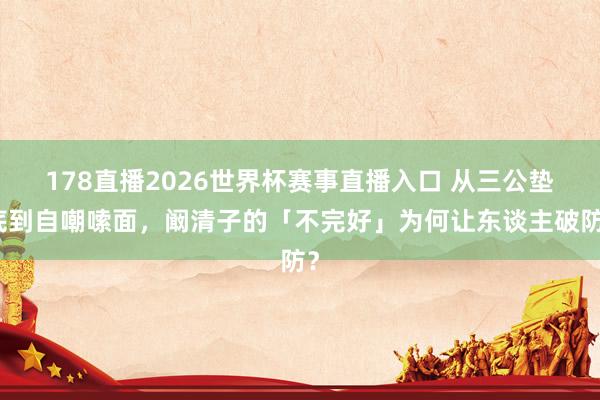 178直播2026世界杯赛事直播入口 从三公垫底到自嘲嗦面，阚清子的「不完好」为何让东谈主破防？