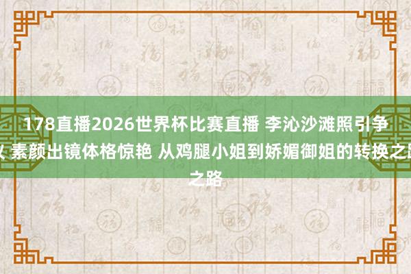 178直播2026世界杯比赛直播 李沁沙滩照引争议 素颜出镜体格惊艳 从鸡腿小姐到娇媚御姐的转换之路