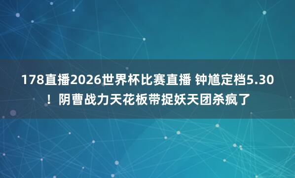 178直播2026世界杯比赛直播 钟馗定档5.30！阴曹战力天花板带捉妖天团杀疯了