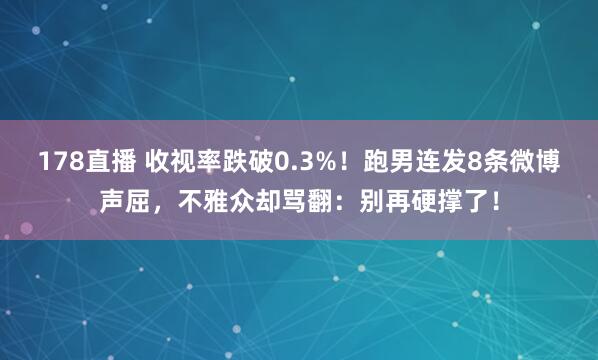 178直播 收视率跌破0.3%！跑男连发8条微博声屈，不雅众却骂翻：别再硬撑了！