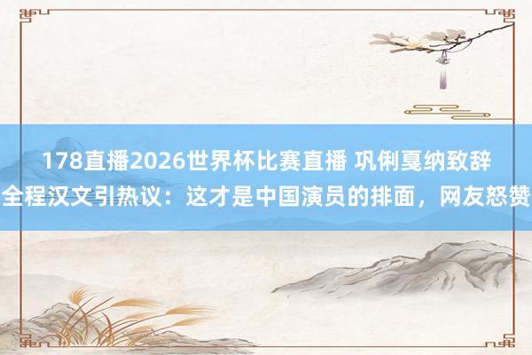 178直播2026世界杯比赛直播 巩俐戛纳致辞全程汉文引热议:这才是中国演员的排面,网友怒赞