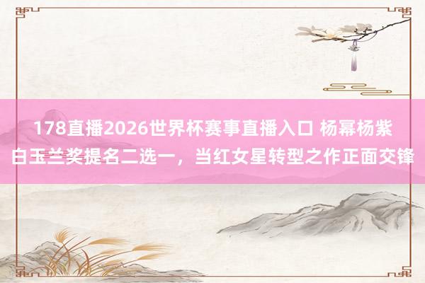 178直播2026世界杯赛事直播入口 杨幂杨紫白玉兰奖提名二选一,当红女星转型之作正面交锋