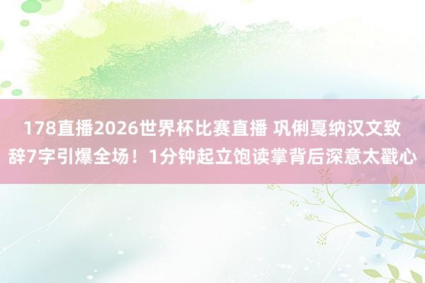 178直播2026世界杯比赛直播 巩俐戛纳汉文致辞7字引爆全场!1分钟起立饱读掌背后深意太戳心