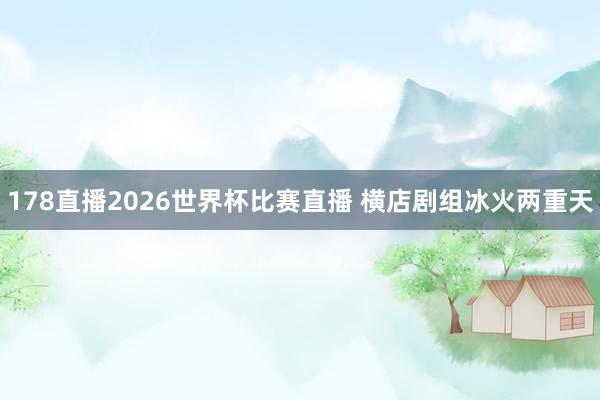 178直播2026世界杯比赛直播 横店剧组冰火两重天