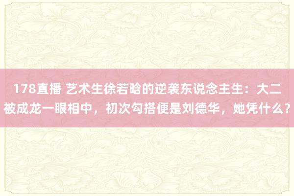 178直播 艺术生徐若晗的逆袭东说念主生：大二被成龙一眼相中，初次勾搭便是刘德华，她凭什么？