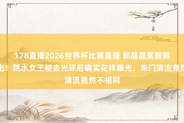 178直播2026世界杯比赛直播 郭晶晶素颜照未必流出！跳水女王褪去光环后确实花样曝光，朱门清流竟然不相同