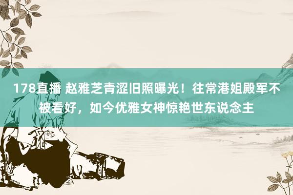 178直播 赵雅芝青涩旧照曝光！往常港姐殿军不被看好，如今优雅女神惊艳世东说念主