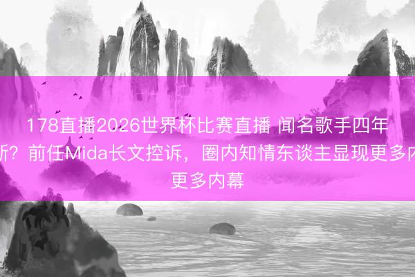 178直播2026世界杯比赛直播 闻名歌手四年情断？前任Mida长文控诉，圈内知情东谈主显现更多内幕