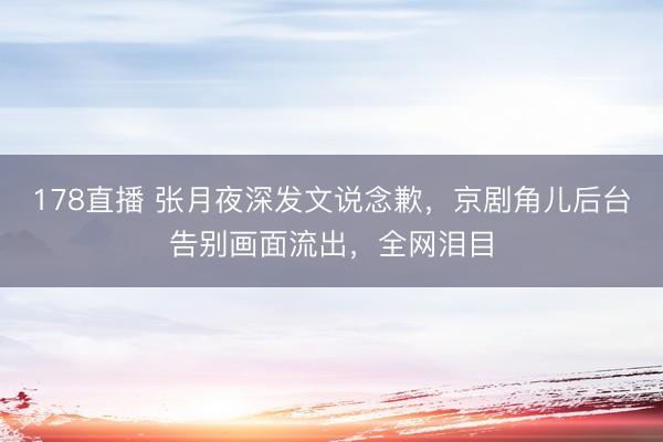 178直播 张月夜深发文说念歉,京剧角儿后台告别画面流出,全网泪目