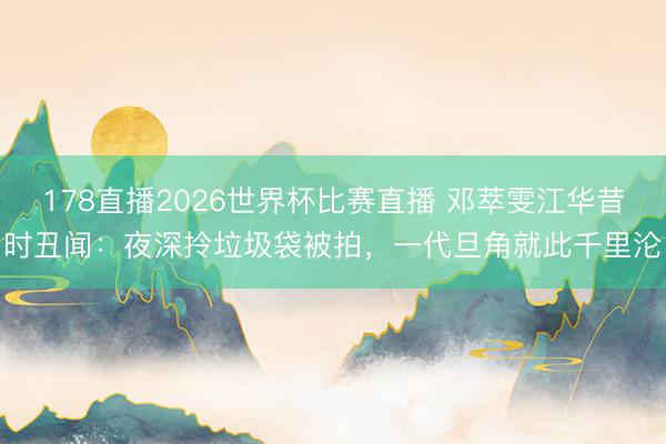 178直播2026世界杯比赛直播 邓萃雯江华昔时丑闻:夜深拎垃圾袋被拍,一代旦角就此千里沦