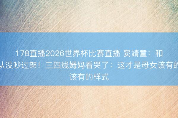 178直播2026世界杯比赛直播 窦靖童：和王菲从没吵过架！三四线姆妈看哭了：这才是母女该有的样式