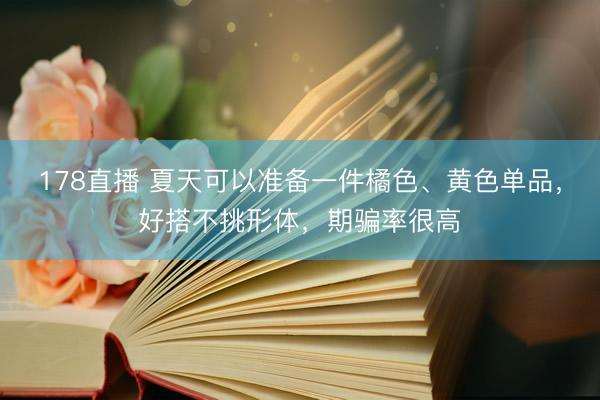178直播 夏天可以准备一件橘色、黄色单品,好搭不挑形体,期骗率很高