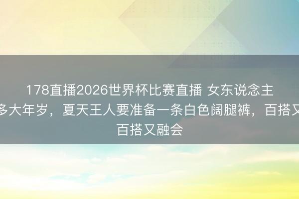 178直播2026世界杯比赛直播 女东说念主不论多大年岁，夏天王人要准备一条白色阔腿裤，百搭又融会