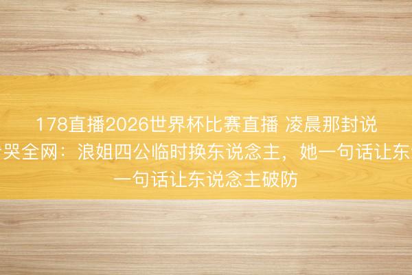 178直播2026世界杯比赛直播 凌晨那封说念歉信，看哭全网：浪姐四公临时换东说念主，她一句话让东说念主破防