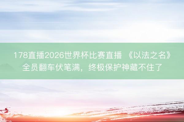 178直播2026世界杯比赛直播 《以法之名》全员翻车伏笔满,终极保护神藏不住了