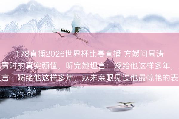 178直播2026世界杯比赛直播 方媛问周涛一句话，揭开了郭富城年青时的真实颜值，听完她坦言：嫁给他这样多年，从未亲眼见过他最惊艳的表情