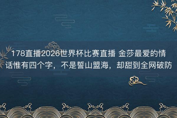 178直播2026世界杯比赛直播 金莎最爱的情话惟有四个字，不是誓山盟海，却甜到全网破防