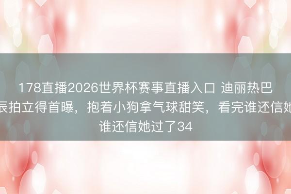 178直播2026世界杯赛事直播入口 迪丽热巴34岁诞辰拍立得首曝,抱着小狗拿气球甜笑,看完谁还信她过了34